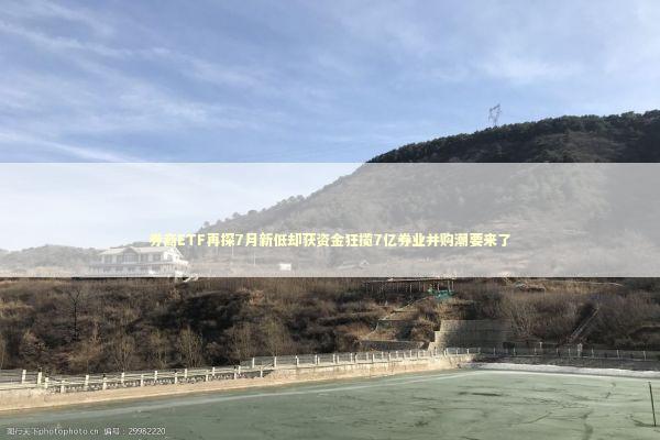 券商ETF再探7月新低却获资金狂揽7亿券业并购潮要来了 新闻