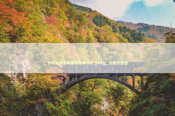 中际旭创全年营收预测586-944亿_小题大做型 新闻