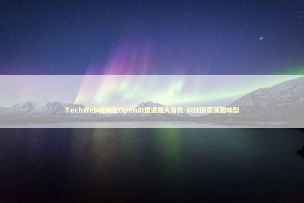 TechWeb微晚报OpenAI遭遇最大危机-科技圈震荡趣味型 TechWeb微晚报OpenAI遭遇最大危机-科技圈震荡趣味型 新闻