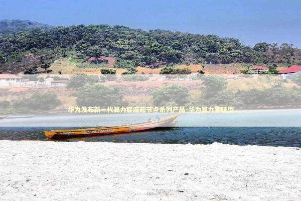 华为发布新一代算力底座超节点系列产品-华为算力趣味型 新闻