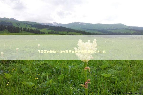 飞天茅台批价三日连跌百元散户大军重塑价格生态 新闻