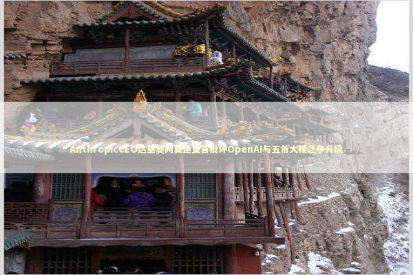 AnthropicCEO达里奥阿莫迪直言批评OpenAI与五角大楼之争升级 新闻