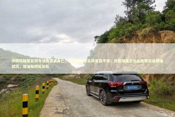 伊朗称陆军总司令没有遇袭身亡，总统及多名高级官员平安；首都德黑兰街头出现交通拥堵状况，加油站排起长队 新闻