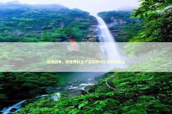 这场战争，给世界的五个深刻教训引发市场关注 新闻