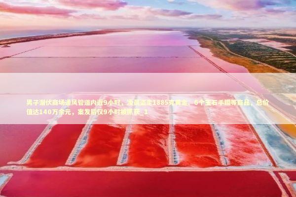 男子潜伏商场通风管道内近9小时，凌晨盗走1885克黄金、6个玉石手镯等商品，总价值达140万余元，案发后仅9小时被抓获_1 新闻