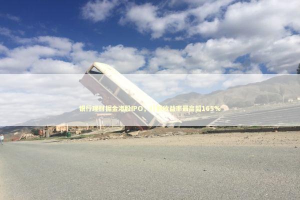 银行理财掘金港股IPO，打新收益率最高超165% 新闻