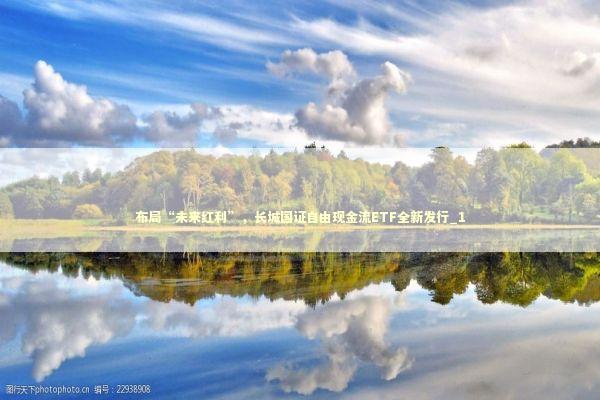 布局“未来红利”，长城国证自由现金流ETF全新发行_1 新闻