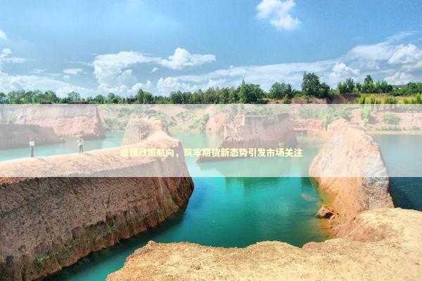 遵循政策航向，筑牢期货新态势引发市场关注 新闻