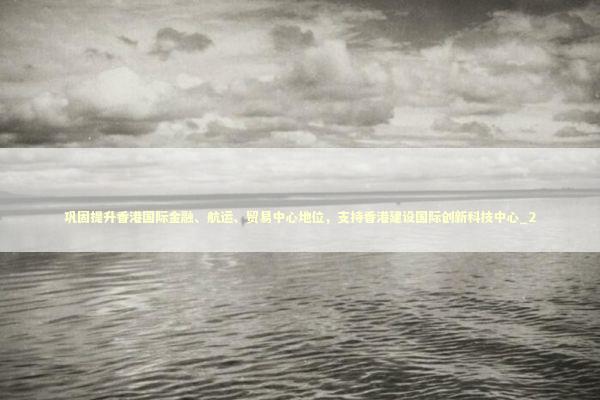 巩固提升香港国际金融、航运、贸易中心地位，支持香港建设国际创新科技中心_2 新闻
