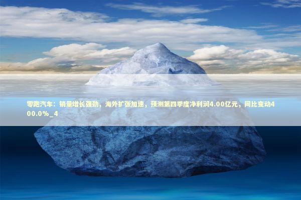 零跑汽车：销量增长强劲，海外扩张加速，预测第四季度净利润4.00亿元，同比变动400.0%_4 新闻