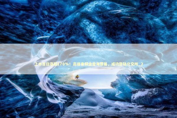 上市首日涨超170%！高端音频企业海菲曼，成功登陆北交所_2 新闻