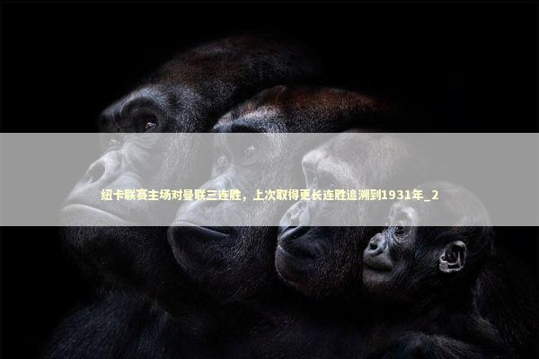 纽卡联赛主场对曼联三连胜，上次取得更长连胜追溯到1931年_2 新闻