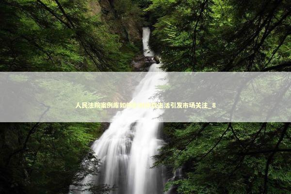 人民法院案例库如何影响你我生活引发市场关注_8 新闻