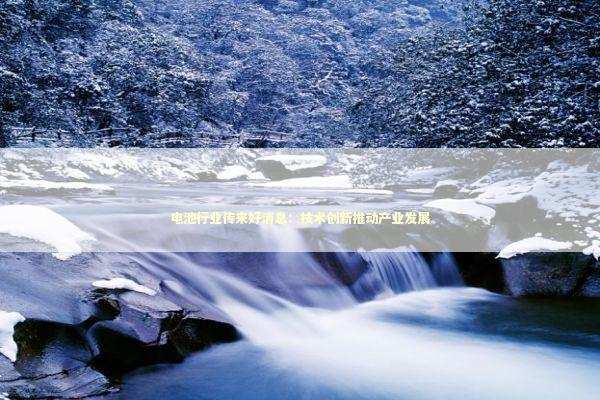 电池行业传来好消息：技术创新推动产业发展 新闻