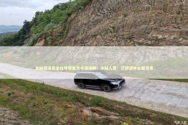 车站保洁员坐在母婴室洗手池泡脚！车站人员：已辞退并全面消毒 新闻