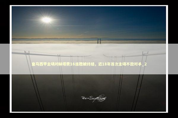 皇马西甲主场对赫塔费16连胜被终结，近18年首次主场不敌对手_2 新闻