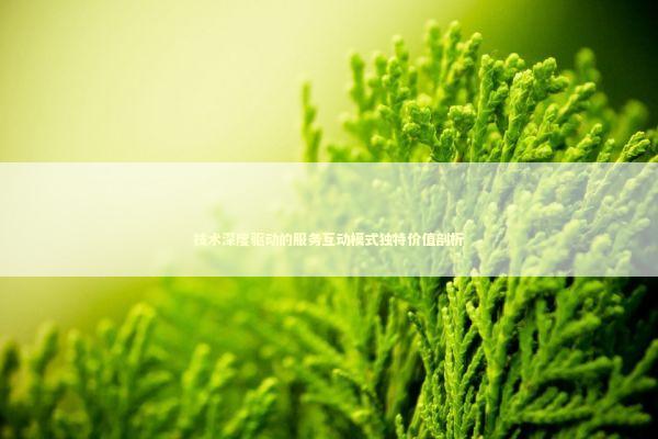 技术深度驱动的服务互动模式独特价值剖析 股票财经