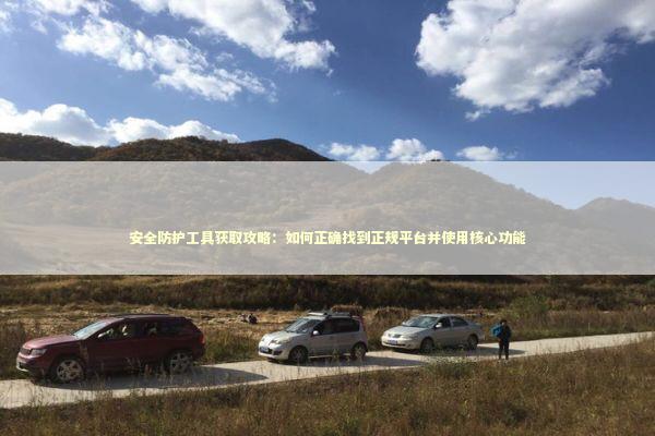 安全防护工具获取攻略：如何正确找到正规平台并使用核心功能 IT技术