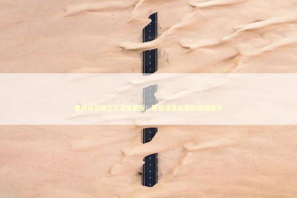 奢侈品包袋工艺深度解析：那些决定品质的关键细节 时尚用品