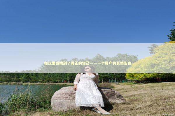 在这里我找到了真正的知己——一个用户的真情告白 在这里我找到了真正的知己——一个用户的真情告白 情感心理