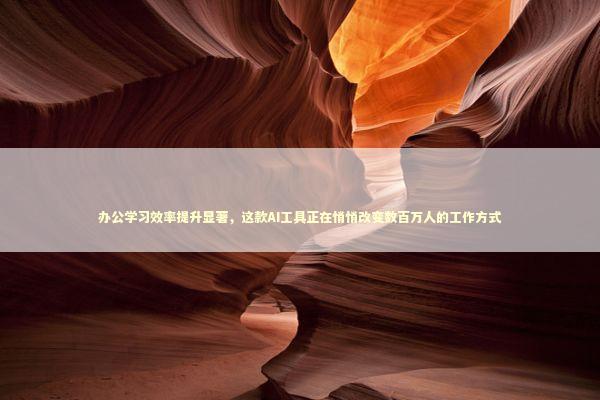 办公学习效率提升显著,这款AI工具正在悄悄改变数百万人的工作方式 办公学习效率提升显著,这款AI工具正在悄悄改变数百万人的工作方式 IT技术