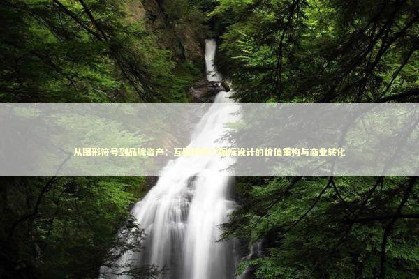 从图形符号到品牌资产：互联网时代图标设计的价值重构与商业转化 IT技术